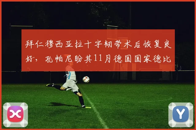 拜仁穆西亚拉十字韧带术后恢复良好，孔帕尼盼其11月德国国家德比王者归来