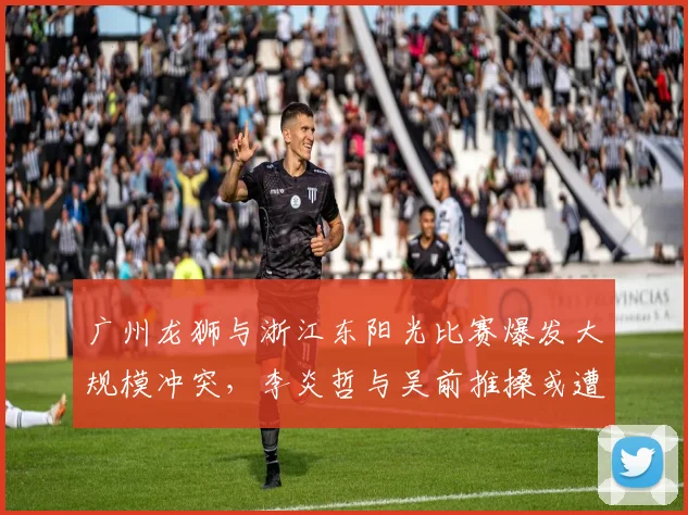 广州龙狮与浙江东阳光比赛爆发大规模冲突,李炎哲与吴前推搡或遭联盟追加停赛